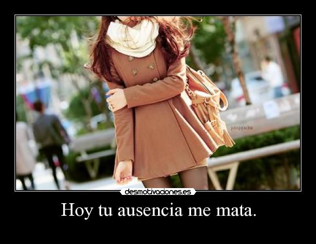 Hoy tu ausencia me mata. -