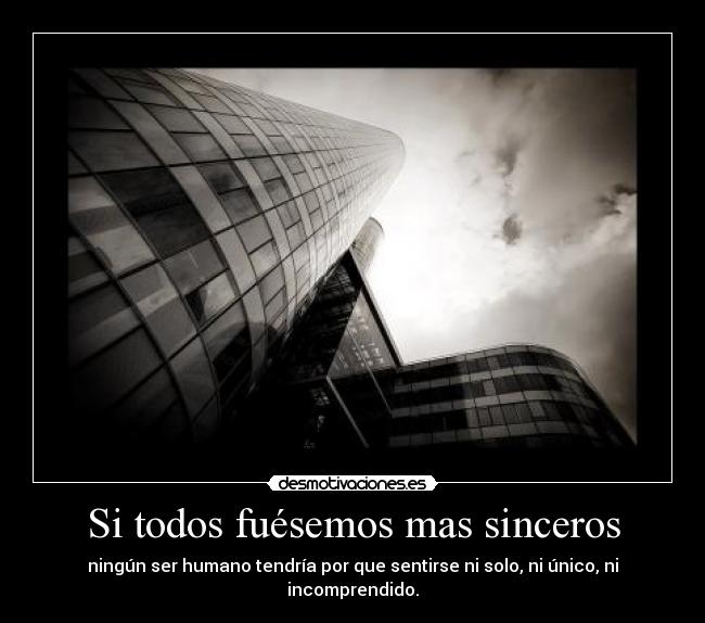 Si todos fuésemos mas sinceros - ningún ser humano tendría por que sentirse ni solo, ni único, ni incomprendido.