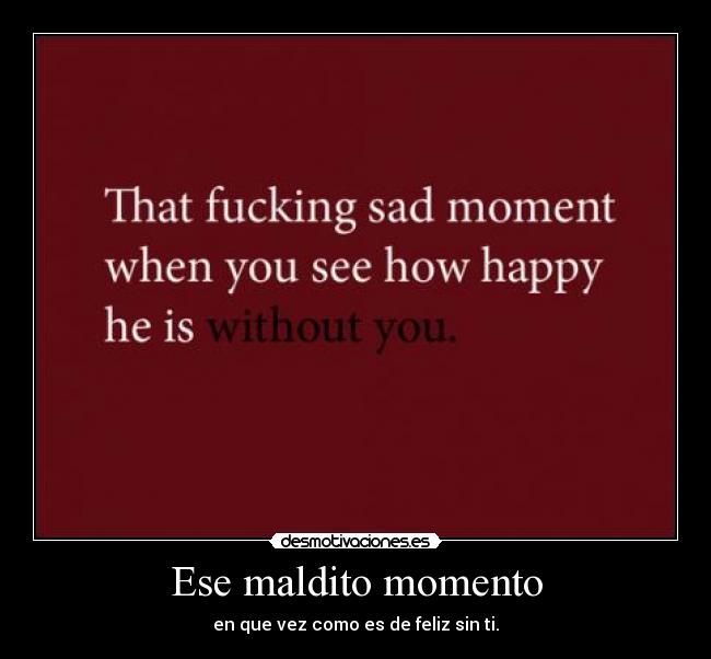 Ese maldito momento - en que vez como es de feliz sin ti.