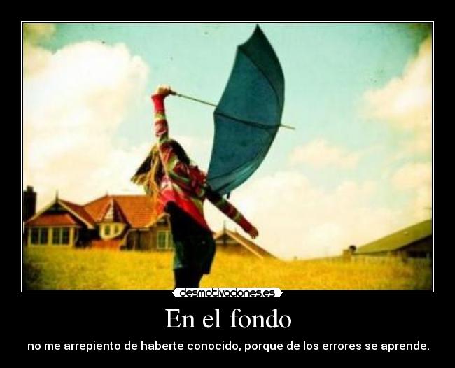 En el fondo - no me arrepiento de haberte conocido, porque de los errores se aprende.