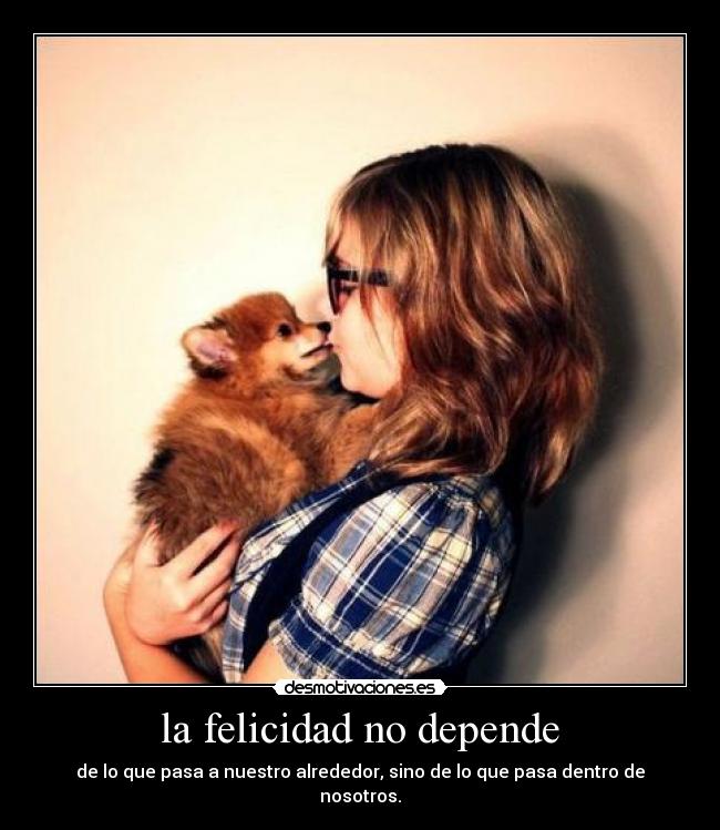 la felicidad no depende - de lo que pasa a nuestro alrededor, sino de lo que pasa dentro de nosotros.