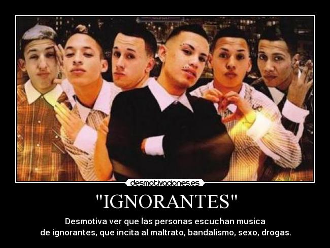 IGNORANTES - Desmotiva ver que las personas escuchan musica
de ignorantes, que incita al maltrato, bandalismo, sexo, drogas.