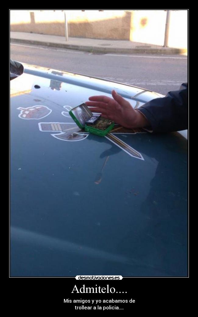 Admitelo.... - Mis amigos y yo acabamos de
trollear a la policia....