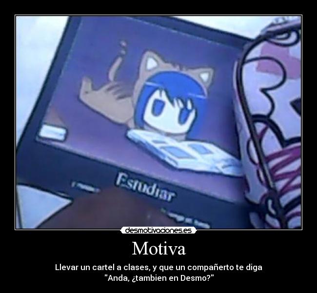 Motiva - Llevar un cartel a clases, y que un compañerto te diga
Anda, ¿tambien en Desmo?