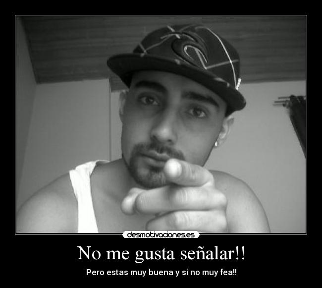 No me gusta señalar!! - Pero estas muy buena y si no muy fea!!