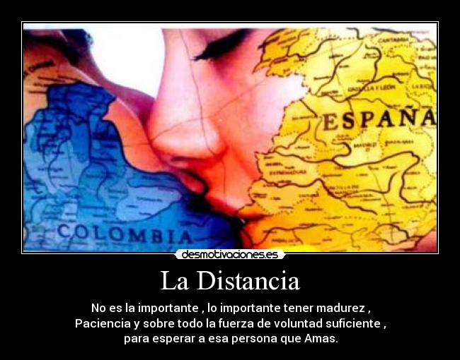 La Distancia - No es la importante , lo importante tener madurez ,
Paciencia y sobre todo la fuerza de voluntad suficiente ,
para esperar a esa persona que Amas.