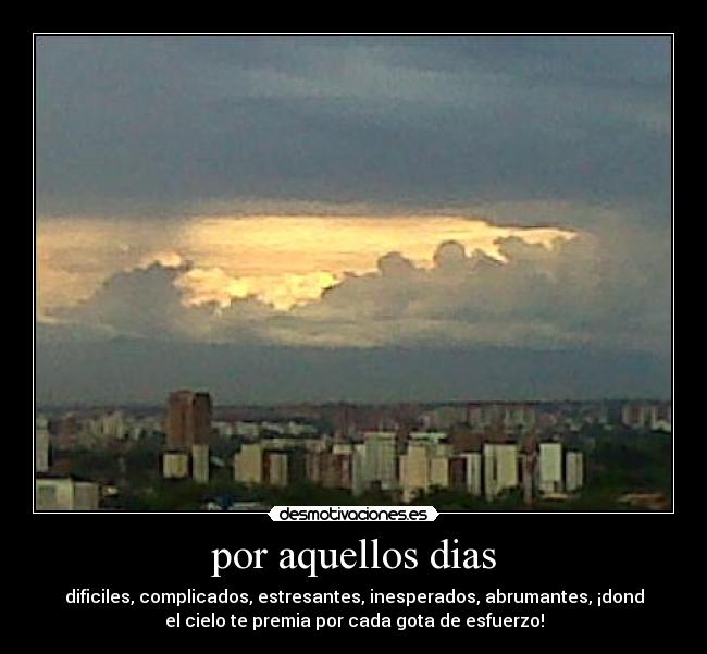 por aquellos dias - dificiles, complicados, estresantes, inesperados, abrumantes, ¡dond
el cielo te premia por cada gota de esfuerzo!