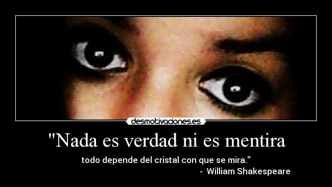 Nada es verdad ni es mentira - todo depende del cristal con que se mira.
                                                                             -  William Shakespeare