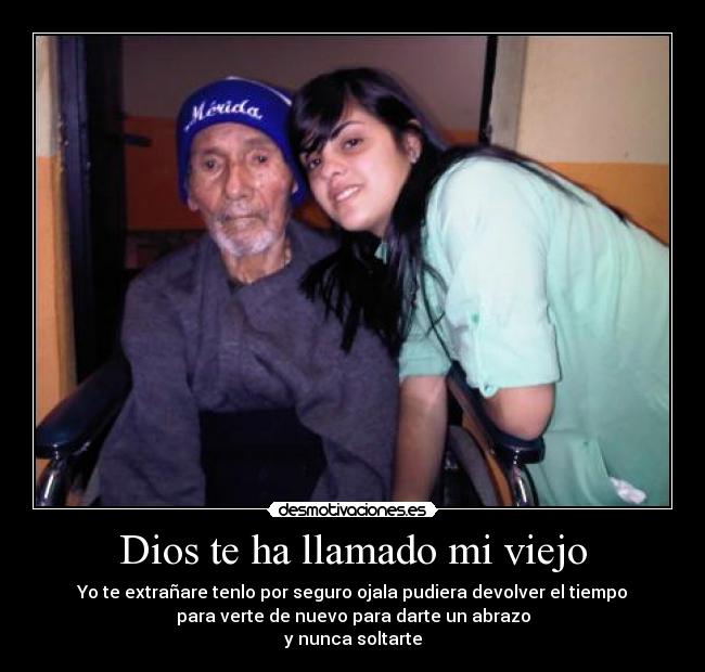 Dios te ha llamado mi viejo - Yo te extrañare tenlo por seguro ojala pudiera devolver el tiempo
para verte de nuevo para darte un abrazo
y nunca soltarte