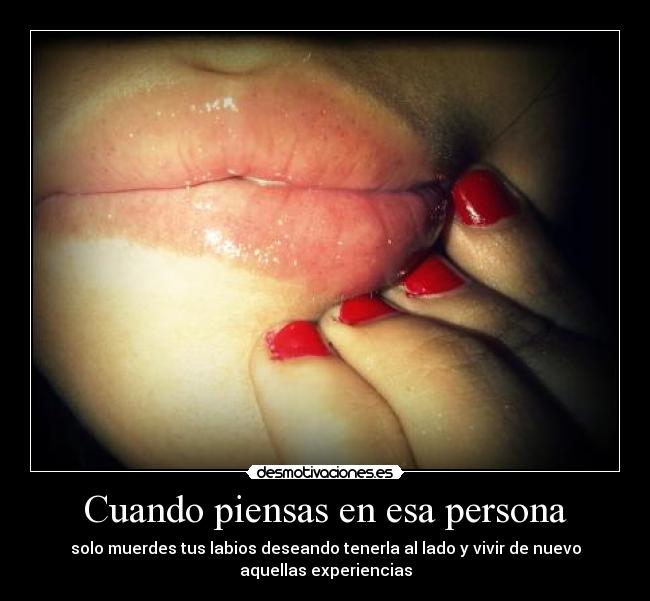 Cuando piensas en esa persona - solo muerdes tus labios deseando tenerla al lado y vivir de nuevo
aquellas experiencias