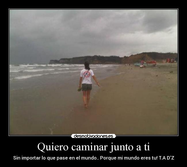 Quiero caminar junto a ti - Sin importar lo que pase en el mundo.. Porque mi mundo eres tu! T.A DZ