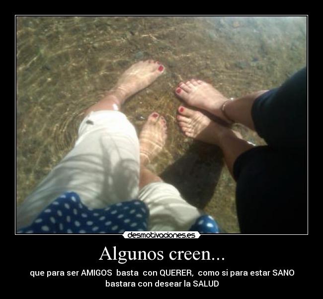 Algunos creen... - que para ser AMIGOS basta con QUERER, como si para estar SANO
bastara con desear la SALUD