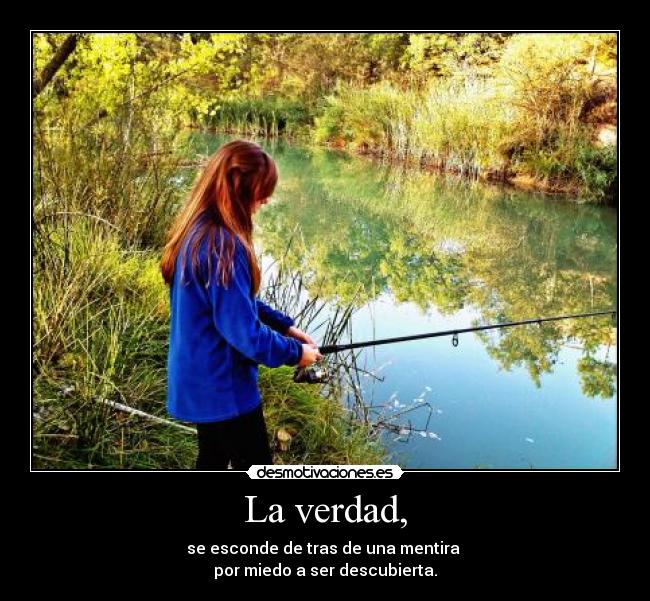 La verdad, - se esconde de tras de una mentira
por miedo a ser descubierta.