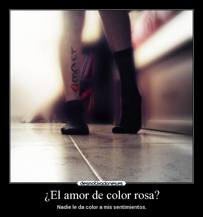¿El amor de color rosa? - Nadie le da color a mis sentimientos.