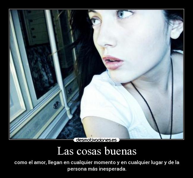 Las cosas buenas - como el amor, llegan en cualquier momento y en cualquier lugar y de la
persona más inesperada.