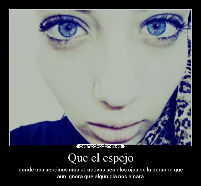 Que el espejo - donde nos sentimos más atractivos sean los ojos de la persona que
aún ignora que algún dia nos amará.
