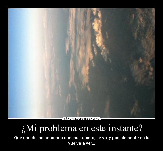 ¿Mi problema en este instante? - Que una de las personas que mas quiero, se va, y posiblemente no la vuelva a ver...