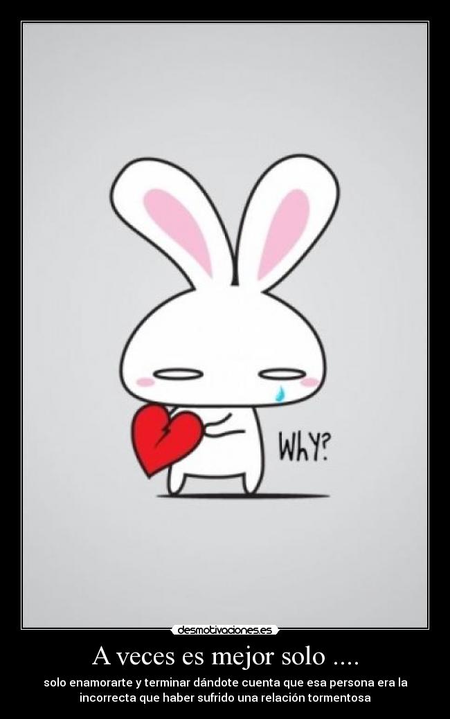A veces es mejor solo .... - solo enamorarte y terminar dándote cuenta que esa persona era la
incorrecta que haber sufrido una relación tormentosa