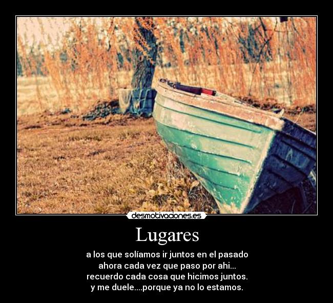 Lugares - a los que solíamos ir juntos en el pasado
ahora cada vez que paso por ahi...
recuerdo cada cosa que hicimos juntos.
y me duele....porque ya no lo estamos.