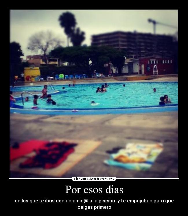 Por esos dias - en los que te ibas con un amig@ a la piscina y te empujaban para que
caigas primero