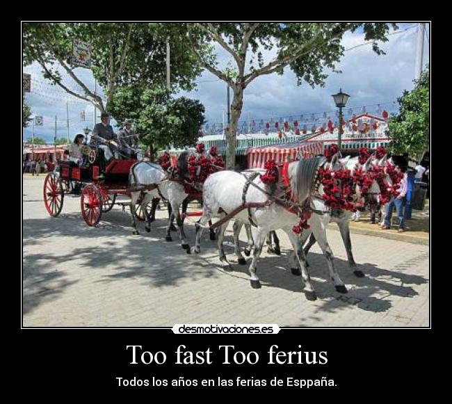 Too fast Too ferius - Todos los años en las ferias de Esppaña.