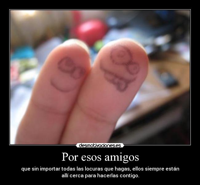 Por esos amigos - que sin importar todas las locuras que hagas, ellos siempre están
allí cerca para hacerlas contigo.
