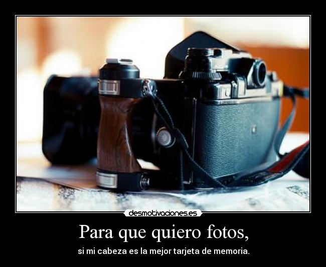 Para que quiero fotos, - si mi cabeza es la mejor tarjeta de memoria.