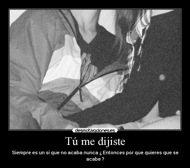 Tú me dijiste - Siempre es un si que no acaba nunca ¿ Entonces por que quieres que se acabe ?