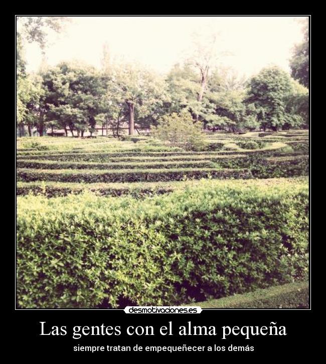 Las gentes con el alma pequeña - siempre tratan de empequeñecer a los demás