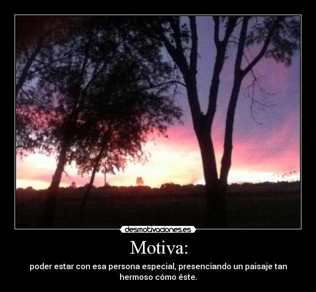 Motiva: - poder estar con esa persona especial, presenciando un paisaje tan
hermoso cómo éste.