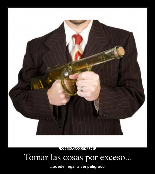 Tomar las cosas por exceso... -