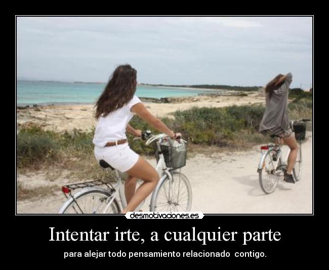 Intentar irte, a cualquier parte - para alejar todo pensamiento relacionado contigo.