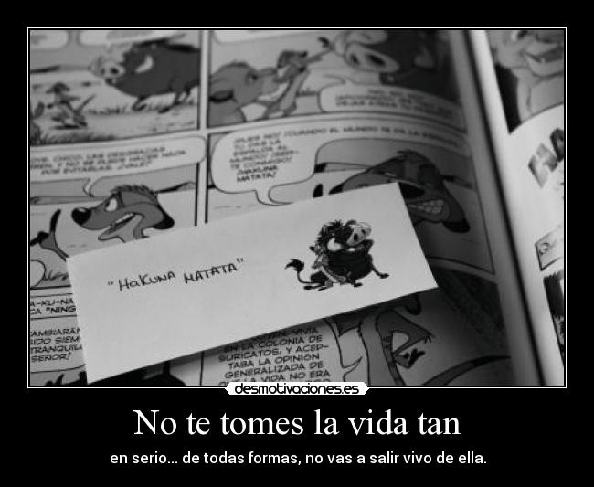 No te tomes la vida tan - en serio... de todas formas, no vas a salir vivo de ella.