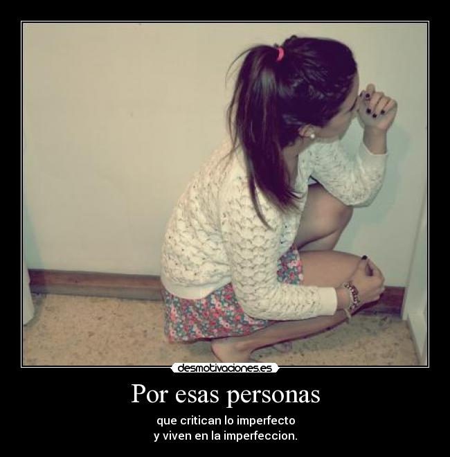 Por esas personas - que critican lo imperfecto
y viven en la imperfeccion.