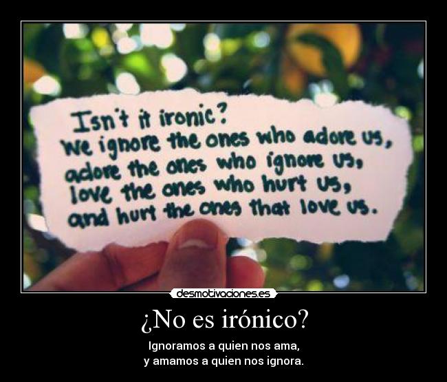 ¿No es irónico? - Ignoramos a quien nos ama,
y amamos a quien nos ignora.