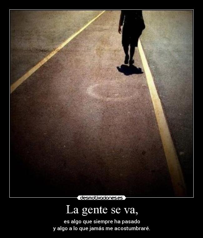 La gente se va, - es algo que siempre ha pasado
y algo a lo que jamás me acostumbraré.