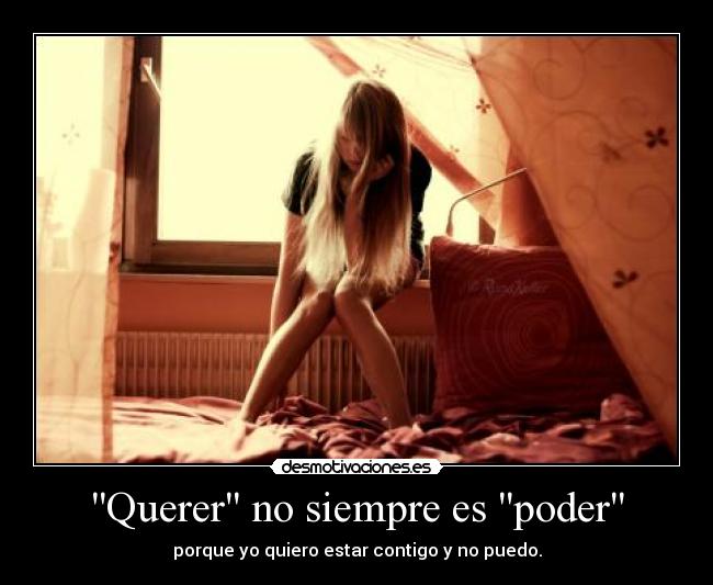 Querer no siempre es poder - porque yo quiero estar contigo y no puedo.