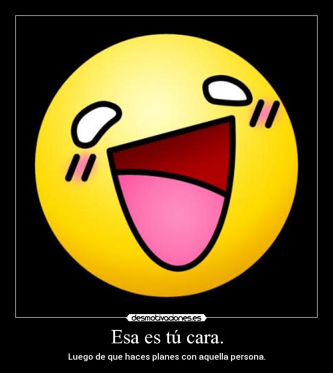 Esa es tú cara. - Luego de que haces planes con aquella persona.