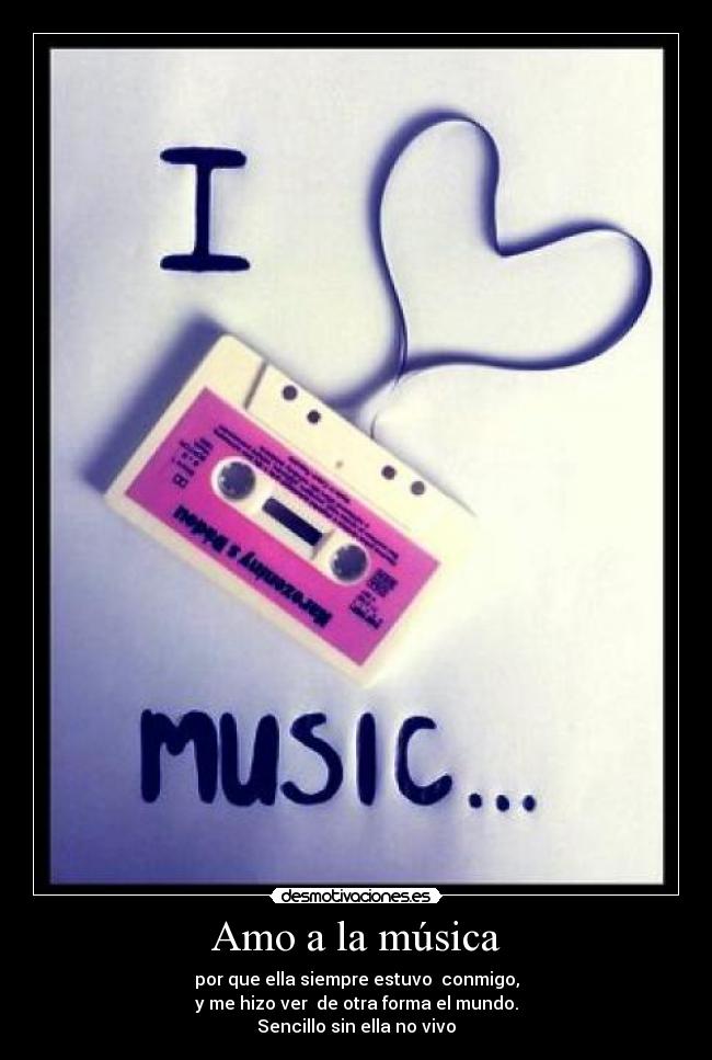 Amo a la música - por que ella siempre estuvo  conmigo,
y me hizo ver  de otra forma el mundo.
Sencillo sin ella no vivo