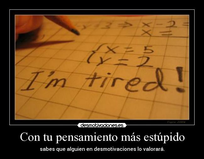 Con tu pensamiento más estúpido - sabes que alguien en desmotivaciones lo valorará.