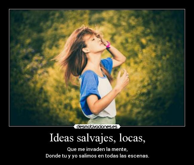 Ideas salvajes, locas, - Que me invaden la mente,
Donde tu y yo salimos en todas las escenas.