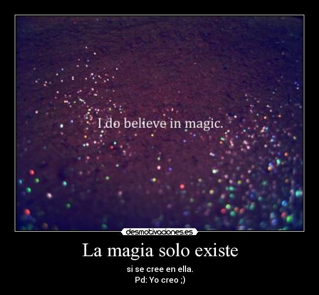 La magia solo existe - si se cree en ella.
Pd: Yo creo ;)