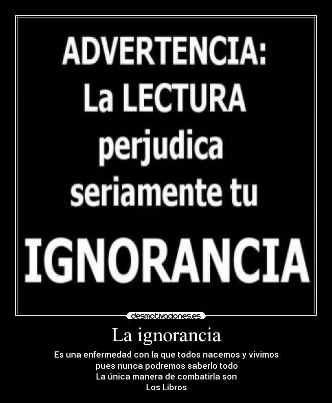 La ignorancia - Es una enfermedad con la que todos nacemos y vivimos
pues nunca podremos saberlo todo
La única manera de combatirla son
Los Libros