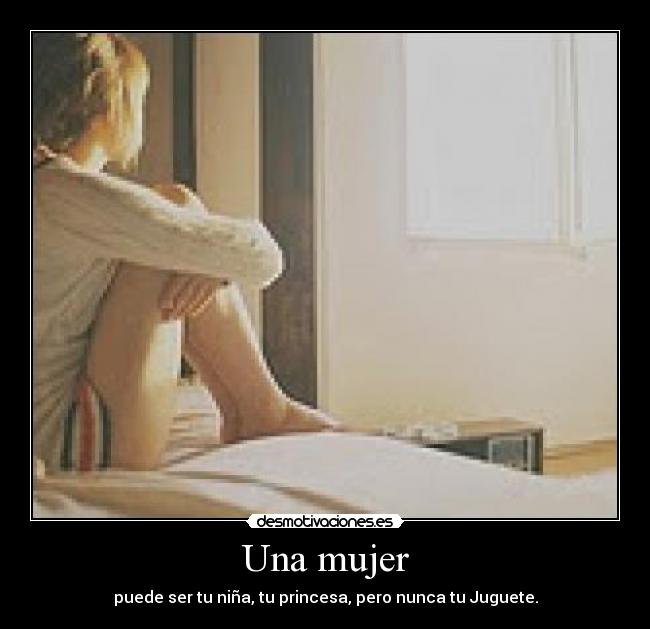 Una mujer - puede ser tu niña, tu princesa, pero nunca tu Juguete.