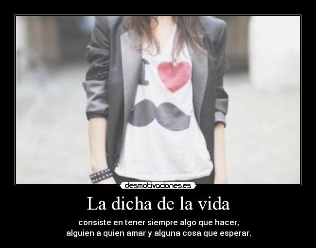 La dicha de la vida - consiste en tener siempre algo que hacer,
alguien a quien amar y alguna cosa que esperar.