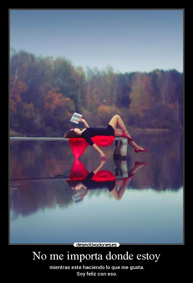 No me importa donde estoy - mientras este haciendo lo que me gusta.
Soy feliz con eso.