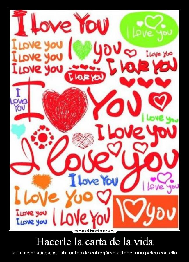 Hacerle la carta de la vida - a tu mejor amiga, y justo antes de entregársela, tener una pelea con ella