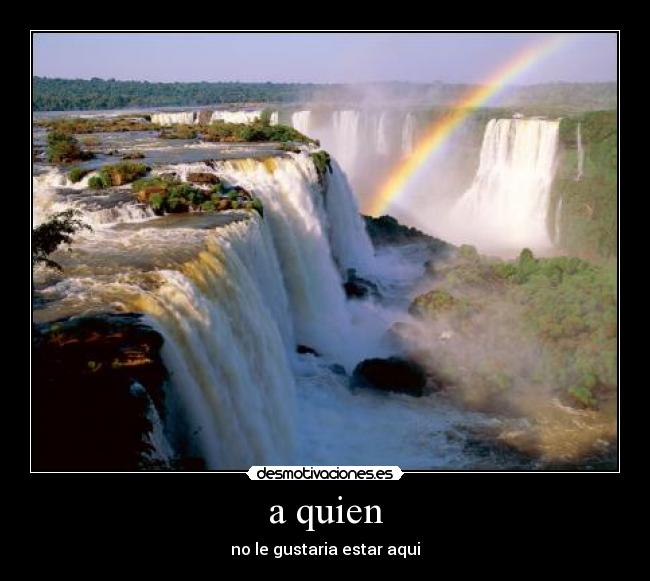 a quien - no le gustaria estar aqui