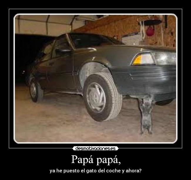 Papá papá, - ya he puesto el gato del coche y ahora?