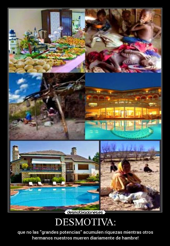 DESMOTIVA: - que no las grandes potencias acumulen riquezas mientras otros
hermanos nuestros mueren diariamente de hambre!